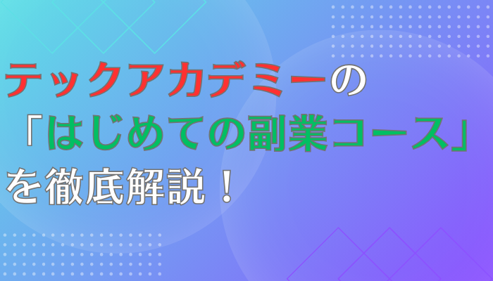 テックアカデミーの「はじめての副業コース」を徹底解説！