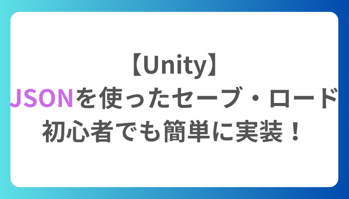 【Unity】JSONを使ったセーブ・ロード：初心者でも簡単に実装！